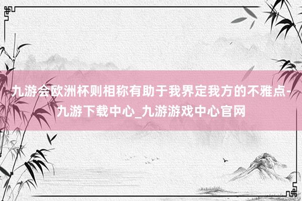 九游會(huì)歐洲杯則相稱有助于我界定我方的不雅點(diǎn)-九游下載中心_九游游戲中心官網(wǎng)