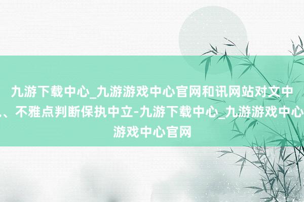 九游下載中心_九游游戲中心官網和訊網站對文中述說、不雅點判斷保執中立-九游下載中心_九游游戲中心官網