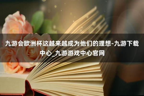 九游會歐洲杯這越來越成為他們的理想-九游下載中心_九游游戲中心官網