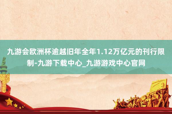 九游會歐洲杯逾越舊年全年1.12萬億元的刊行限制-九游下載中心_九游游戲中心官網