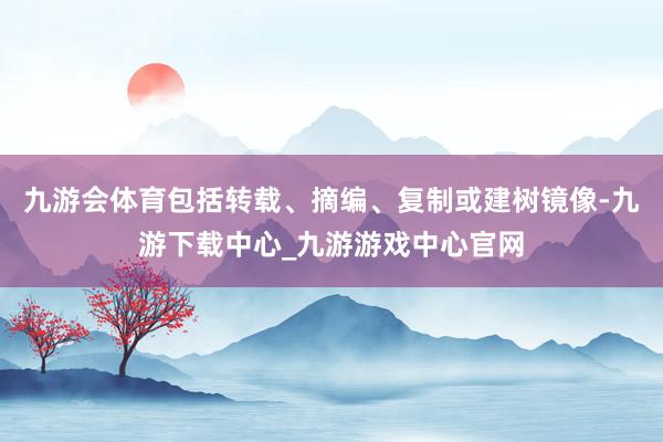 九游會體育包括轉載、摘編、復制或建樹鏡像-九游下載中心_九游游戲中心官網