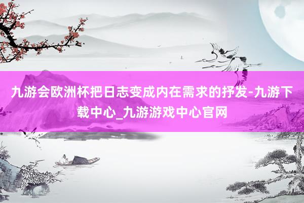 九游會歐洲杯把日志變成內在需求的抒發-九游下載中心_九游游戲中心官網