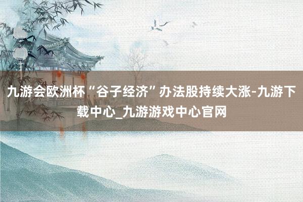 九游會歐洲杯“谷子經濟”辦法股持續大漲-九游下載中心_九游游戲中心官網