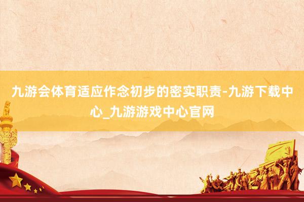 九游會(huì)體育適應(yīng)作念初步的密實(shí)職責(zé)-九游下載中心_九游游戲中心官網(wǎng)