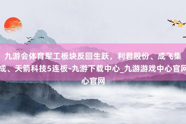 九游會體育軍工板塊反回生躍，利君股份、成飛集成、天箭科技5連板-九游下載中心_九游游戲中心官網(wǎng)
