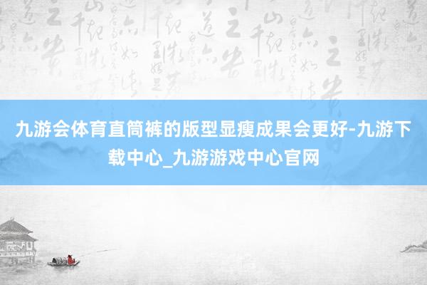 九游會體育直筒褲的版型顯瘦成果會更好-九游下載中心_九游游戲中心官網