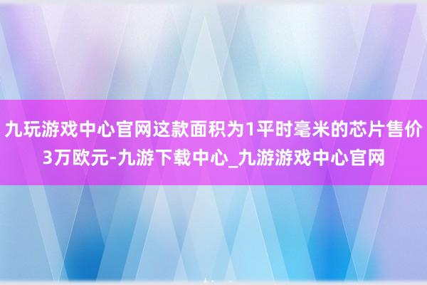 九玩游戲中心官網這款面積為1平時毫米的芯片售價3萬歐元-九游下載中心_九游游戲中心官網