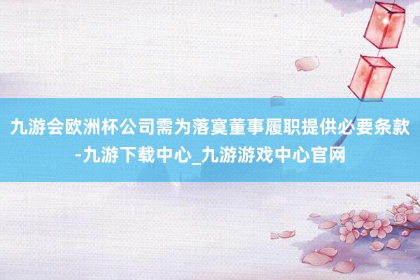 九游會歐洲杯公司需為落寞董事履職提供必要條款-九游下載中心_九游游戲中心官網(wǎng)