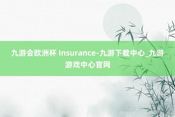 九游會歐洲杯 Insurance-九游下載中心_九游游戲中心官網