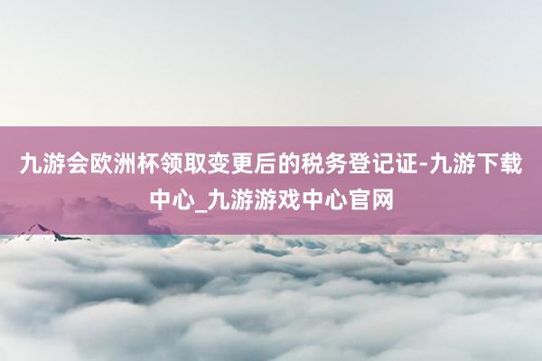 九游會歐洲杯領取變更后的稅務登記證-九游下載中心_九游游戲中心官網