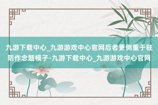 九游下載中心_九游游戲中心官網(wǎng)后者更側(cè)重于駐防作念題模子-九游下載中心_九游游戲中心官網(wǎng)
