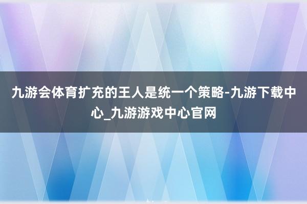 九游會體育擴充的王人是統一個策略-九游下載中心_九游游戲中心官網