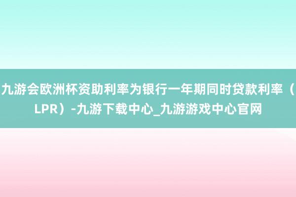 九游會歐洲杯資助利率為銀行一年期同時貸款利率（LPR）-九游下載中心_九游游戲中心官網