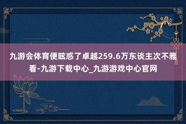 九游會體育便眩惑了卓越259.6萬東談主次不雅看-九游下載中心_九游游戲中心官網(wǎng)