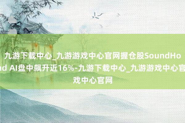 九游下載中心_九游游戲中心官網(wǎng)握倉股SoundHound AI盤中飆升近16%-九游下載中心_九游游戲中心官網(wǎng)
