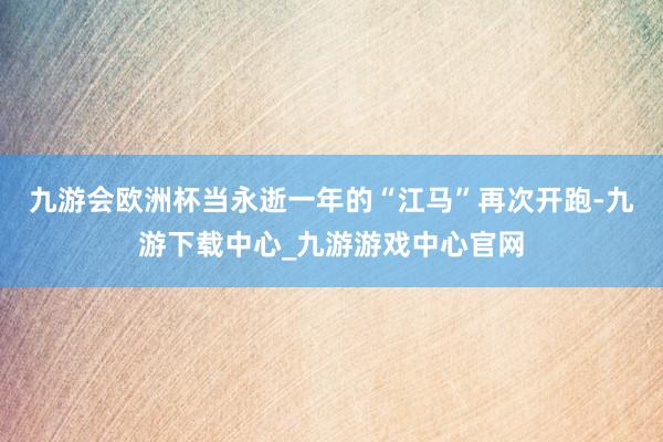 九游會歐洲杯當永逝一年的“江馬”再次開跑-九游下載中心_九游游戲中心官網