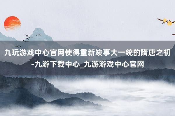 九玩游戲中心官網(wǎng)使得重新竣事大一統(tǒng)的隋唐之初-九游下載中心_九游游戲中心官網(wǎng)