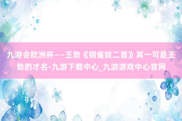 九游會歐洲杯——王勃《銅雀妓二首》其一可是王勃的才名-九游下載中心_九游游戲中心官網