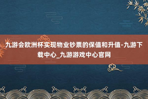九游會歐洲杯實(shí)現(xiàn)物業(yè)鈔票的保值和升值-九游下載中心_九游游戲中心官網(wǎng)