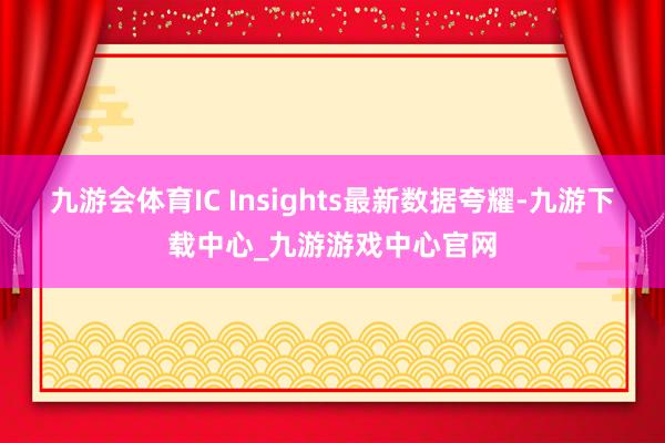 九游會體育IC Insights最新數(shù)據(jù)夸耀-九游下載中心_九游游戲中心官網(wǎng)