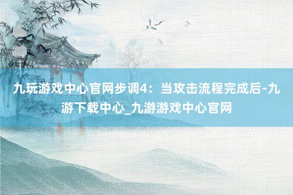 九玩游戲中心官網步調4：當攻擊流程完成后-九游下載中心_九游游戲中心官網