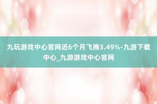九玩游戲中心官網近6個月飛騰3.49%-九游下載中心_九游游戲中心官網