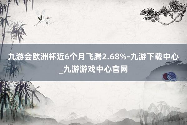 九游會歐洲杯近6個月飛騰2.68%-九游下載中心_九游游戲中心官網