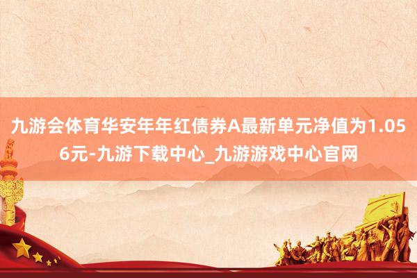 九游會體育華安年年紅債券A最新單元凈值為1.056元-九游下載中心_九游游戲中心官網(wǎng)