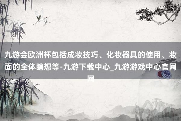 九游會歐洲杯包括成妝技巧、化妝器具的使用、妝面的全體瞎想等-九游下載中心_九游游戲中心官網