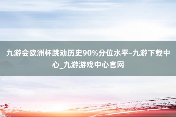 九游會歐洲杯跳動歷史90%分位水平-九游下載中心_九游游戲中心官網