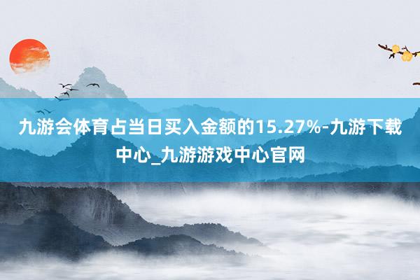 九游會體育占當日買入金額的15.27%-九游下載中心_九游游戲中心官網