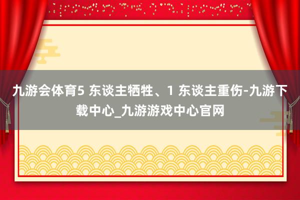 九游會(huì)體育5 東談主犧牲、1 東談主重傷-九游下載中心_九游游戲中心官網(wǎng)