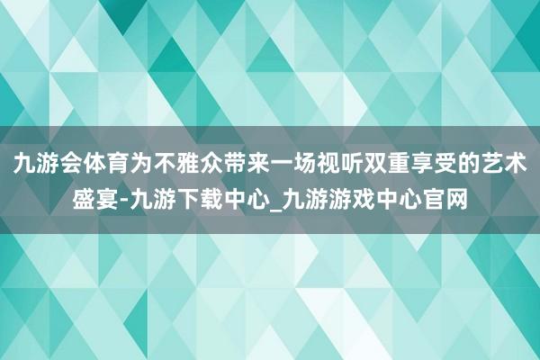九游會體育為不雅眾帶來一場視聽雙重享受的藝術盛宴-九游下載中心_九游游戲中心官網