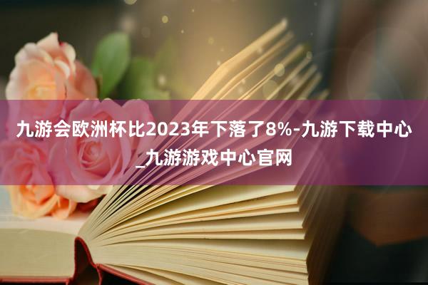 九游會歐洲杯比2023年下落了8%-九游下載中心_九游游戲中心官網