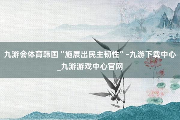 九游會(huì)體育韓國(guó)“施展出民主韌性”-九游下載中心_九游游戲中心官網(wǎng)