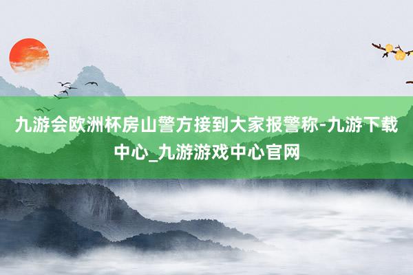 九游會歐洲杯房山警方接到大家報警稱-九游下載中心_九游游戲中心官網