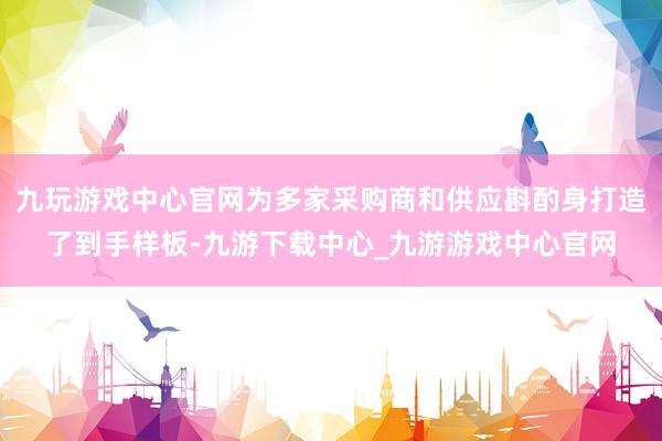 九玩游戲中心官網(wǎng)為多家采購商和供應斟酌身打造了到手樣板-九游下載中心_九游游戲中心官網(wǎng)