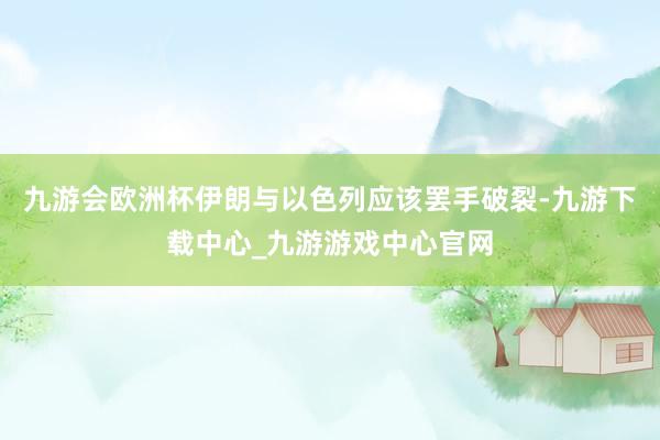 九游會歐洲杯伊朗與以色列應該罷手破裂-九游下載中心_九游游戲中心官網
