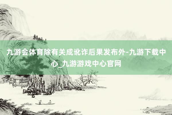 九游會體育除有關(guān)成訛詐后果發(fā)布外-九游下載中心_九游游戲中心官網(wǎng)