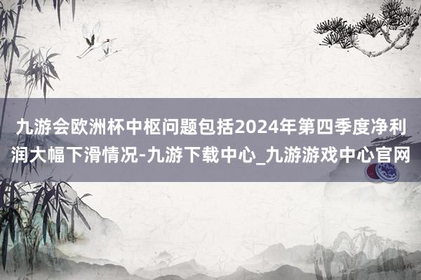 九游會(huì)歐洲杯中樞問(wèn)題包括2024年第四季度凈利潤(rùn)大幅下滑情況-九游下載中心_九游游戲中心官網(wǎng)