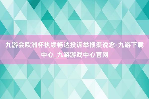 九游會歐洲杯執續暢達投訴舉報渠說念-九游下載中心_九游游戲中心官網