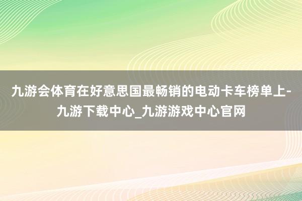 九游會體育在好意思國最暢銷的電動卡車榜單上-九游下載中心_九游游戲中心官網(wǎng)