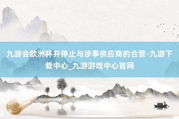 九游會歐洲杯并停止與涉事供應商的合營-九游下載中心_九游游戲中心官網(wǎng)