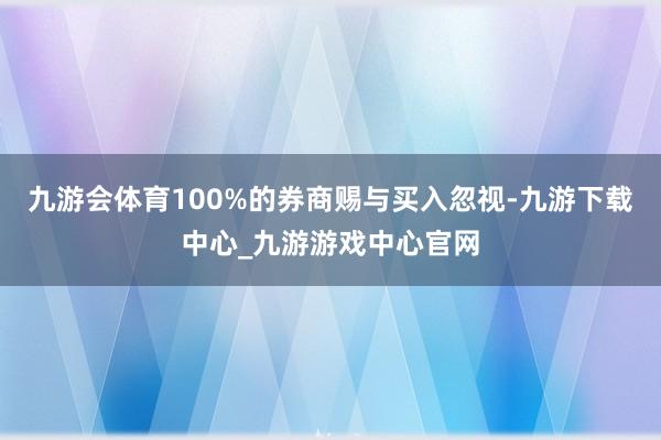 九游會體育100%的券商賜與買入忽視-九游下載中心_九游游戲中心官網(wǎng)