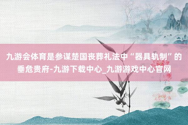 九游會體育是參謀楚國喪葬禮法中“器具軌制”的垂危貴府-九游下載中心_九游游戲中心官網(wǎng)