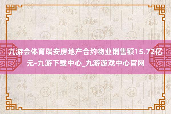 九游會體育瑞安房地產合約物業銷售額15.72億元-九游下載中心_九游游戲中心官網