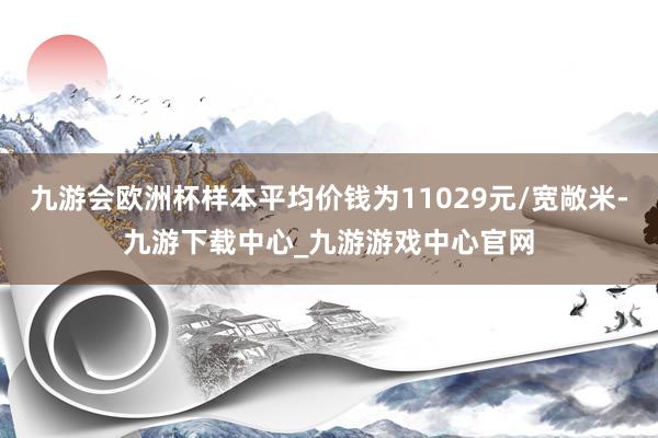 九游會歐洲杯樣本平均價錢為11029元/寬敞米-九游下載中心_九游游戲中心官網