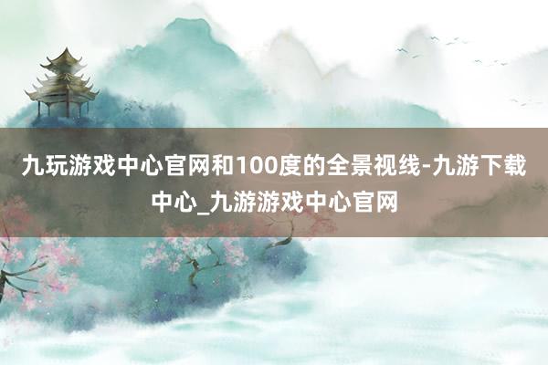 九玩游戲中心官網和100度的全景視線-九游下載中心_九游游戲中心官網