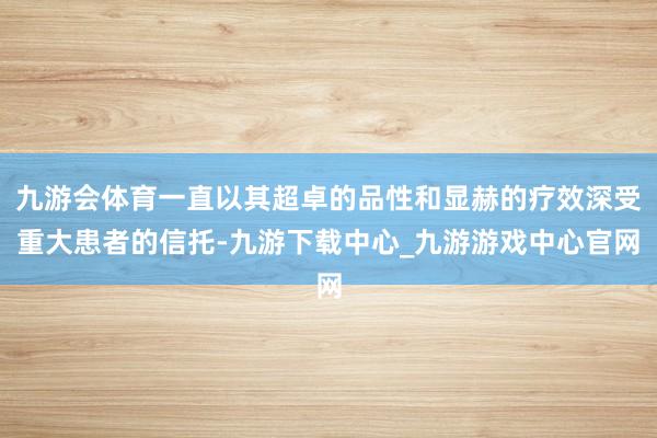 九游會體育一直以其超卓的品性和顯赫的療效深受重大患者的信托-九游下載中心_九游游戲中心官網