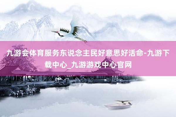 九游會(huì)體育服務(wù)東說(shuō)念主民好意思好活命-九游下載中心_九游游戲中心官網(wǎng)